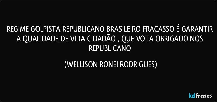 REGIME GOLPISTA REPUBLICANO BRASILEIRO FRACASSO É GARANTIR A QUALIDADE DE VIDA CIDADÃO , QUE VOTA OBRIGADO NOS REPUBLICANO (WELLISON RONEI RODRIGUES)