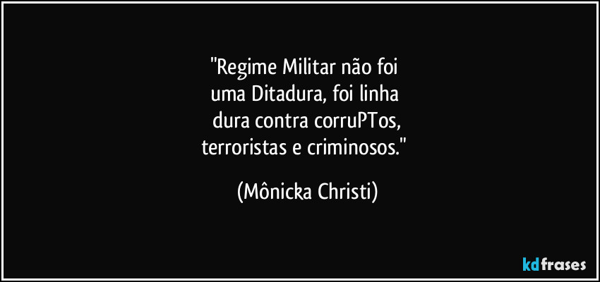 "Regime Militar não foi 
uma Ditadura, foi linha 
dura contra corruPTos,
terroristas e criminosos." (Mônicka Christi)