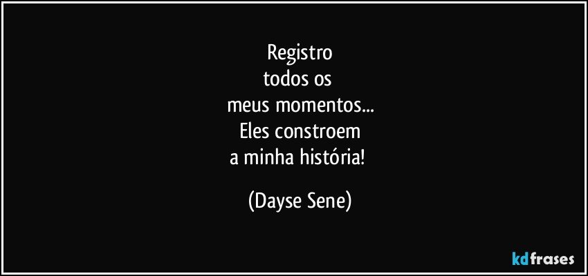 Registro
todos os 
meus momentos...
Eles constroem
a minha história! (Dayse Sene)