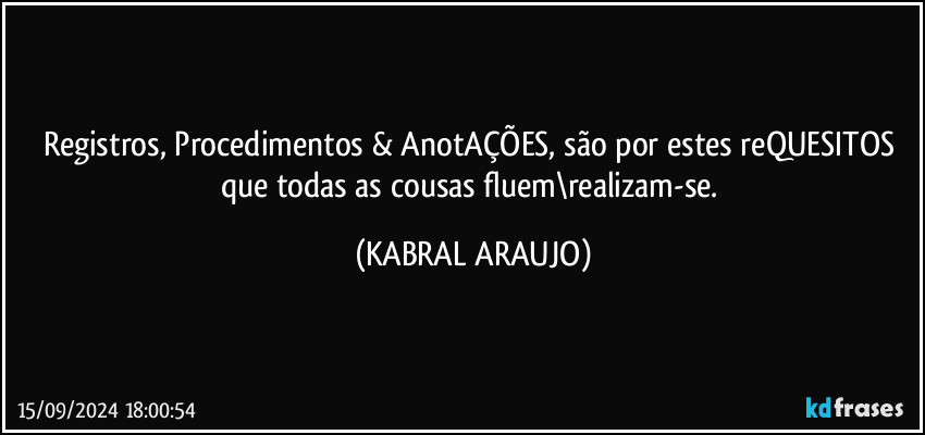 Registros, Procedimentos & AnotAÇÕES, são por estes reQUESITOS que todas as cousas fluem\realizam-se. (KABRAL ARAUJO)