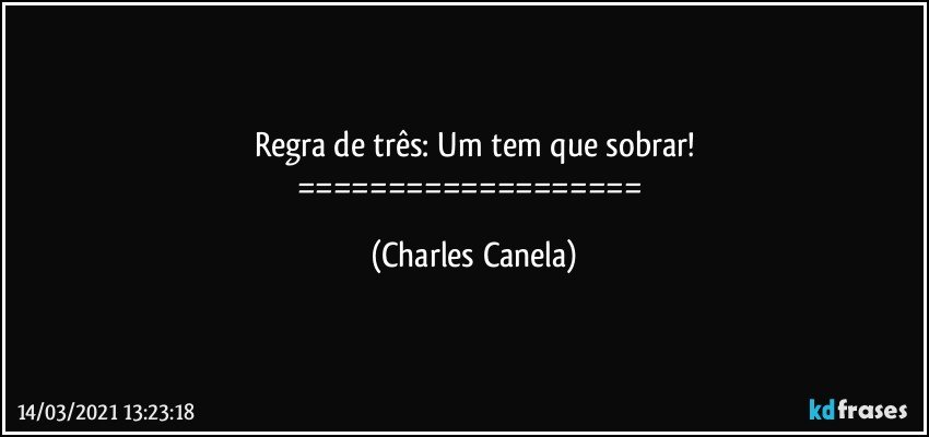 Regra de três: Um tem que sobrar!
=================== (Charles Canela)