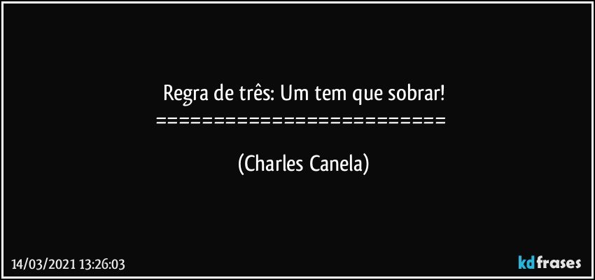 Regra de três: Um tem que sobrar!
========================= (Charles Canela)