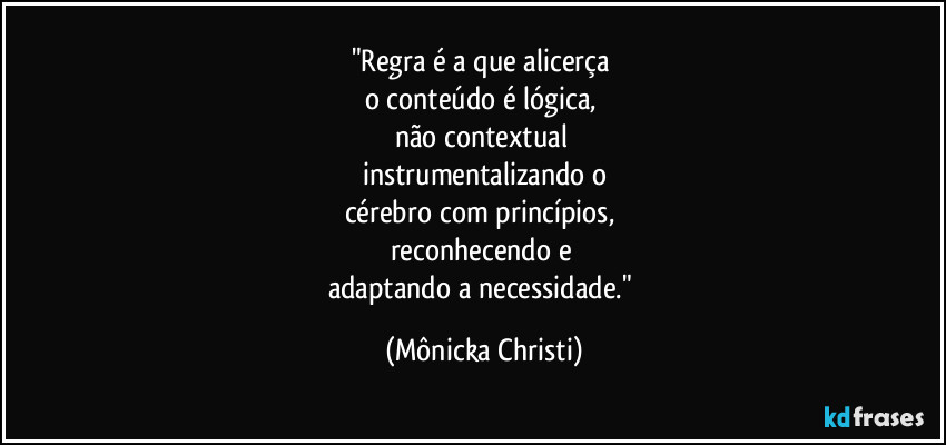 "Regra é a que alicerça 
o conteúdo é lógica, 
não contextual 
instrumentalizando o
cérebro com princípios, 
reconhecendo e 
adaptando a necessidade." (Mônicka Christi)