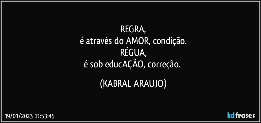 REGRA,
é através do AMOR, condição.
RÉGUA,
é sob educAÇÃO, correção. (KABRAL ARAUJO)