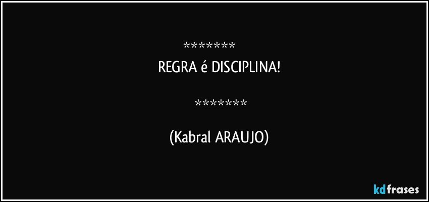                   
REGRA é DISCIPLINA!

        (KABRAL ARAUJO)