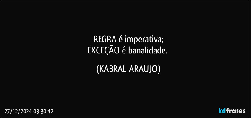 REGRA é imperativa;
EXCEÇÃO é banalidade. (KABRAL ARAUJO)