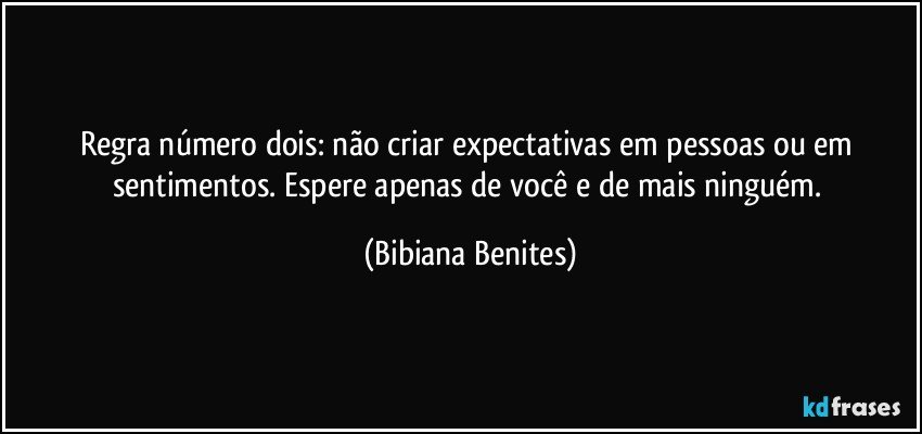 Regra número dois: não criar expectativas em pessoas ou em sentimentos. Espere apenas de você e de mais ninguém. (Bibiana Benites)