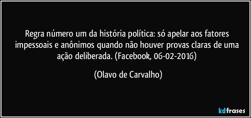 Regra número um da história política: só apelar aos fatores impessoais e anônimos quando não houver provas claras de uma ação deliberada. (Facebook, 06-02-2016) (Olavo de Carvalho)