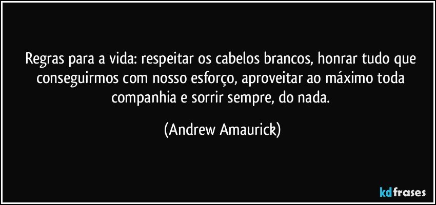 Regras para a vida: respeitar os cabelos brancos, honrar tudo que conseguirmos com nosso esforço, aproveitar ao máximo toda companhia e sorrir sempre, do nada. (Andrew Amaurick)