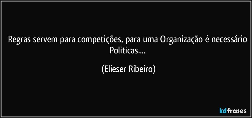 Regras servem para competições, para uma Organização é necessário Politicas... (Elieser Ribeiro)