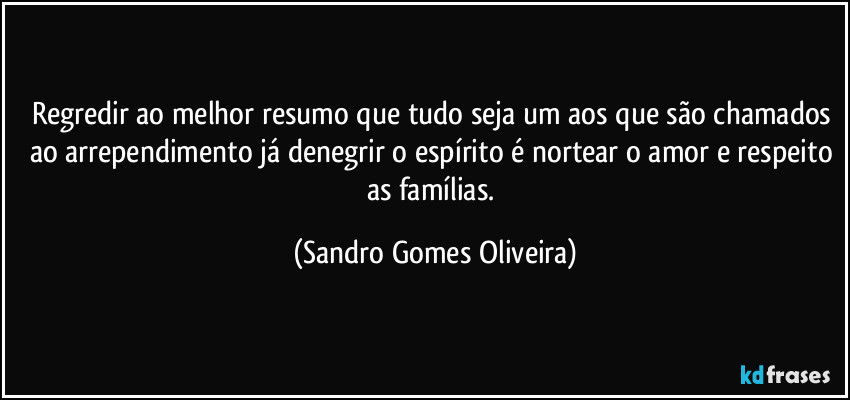 Regredir ao melhor resumo que tudo seja um aos que são chamados ao arrependimento já denegrir o espírito é nortear o amor e respeito as famílias. (Sandro Gomes Oliveira)