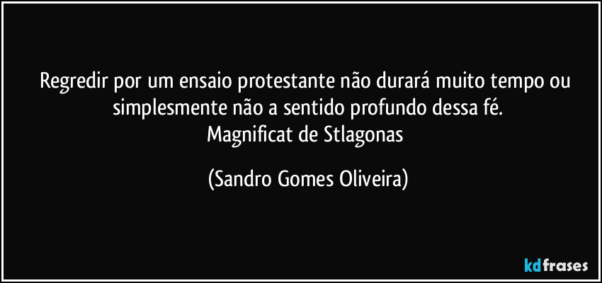 Regredir por um ensaio protestante não durará muito tempo ou simplesmente não a sentido profundo dessa fé.
Magnificat de Stlagonas (Sandro Gomes Oliveira)