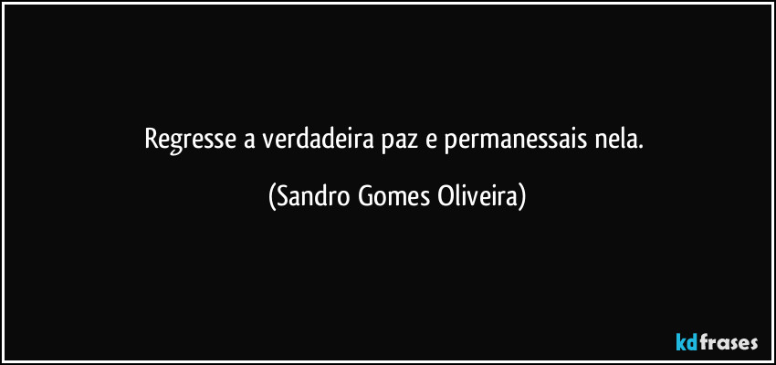 Regresse a verdadeira paz e permanessais nela. (Sandro Gomes Oliveira)