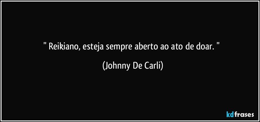 "  Reikiano, esteja sempre aberto ao ato de doar.  " (Johnny De Carli)