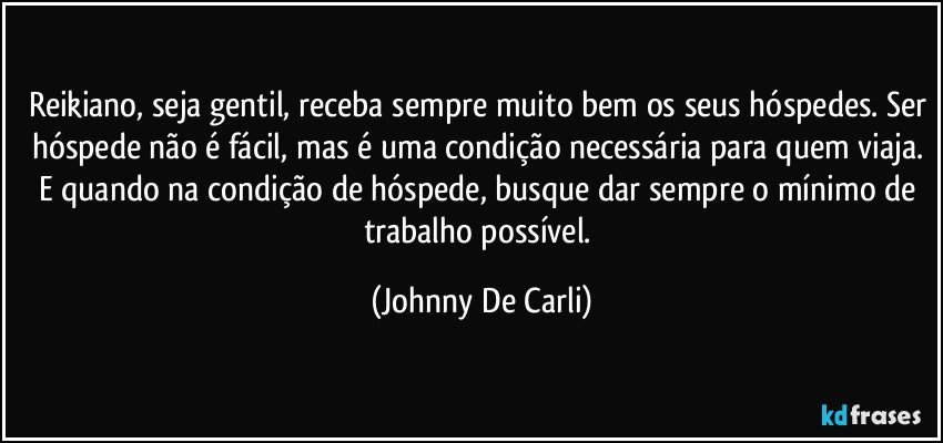 Reikiano, seja gentil, receba sempre muito bem os seus hóspedes. Ser hóspede não é fácil, mas é uma condição necessária para quem viaja. E quando na condição de hóspede, busque dar sempre o mínimo de trabalho possível. (Johnny De Carli)