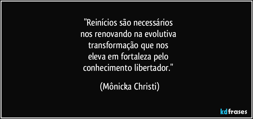 "Reinícios são necessários
nos renovando na evolutiva
transformação que nos
eleva em fortaleza pelo
conhecimento libertador." (Mônicka Christi)