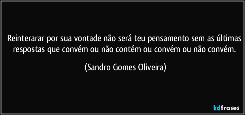 Reinterarar por sua vontade não será teu pensamento sem as últimas respostas que convém ou não contém ou convém ou não convém. (Sandro Gomes Oliveira)