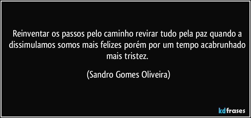 Reinventar os passos pelo caminho revirar tudo pela paz quando a dissimulamos somos mais felizes porém por um tempo acabrunhado mais tristez. (Sandro Gomes Oliveira)