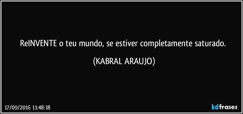 ReINVENTE o teu mundo, se estiver completamente saturado. (KABRAL ARAUJO)