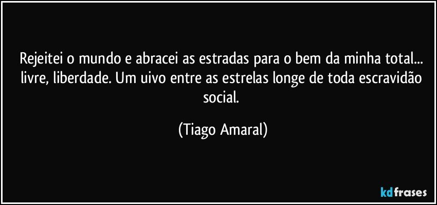 Rejeitei o mundo e abracei as estradas para o bem da minha total... livre, liberdade. Um uivo entre as estrelas longe de toda escravidão social. (Tiago Amaral)