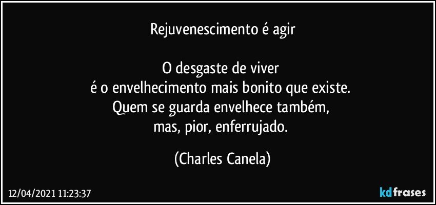 Rejuvenescimento é agir

O desgaste de viver 
é o envelhecimento mais bonito que existe. 
Quem se guarda envelhece também, 
mas, pior, enferrujado. (Charles Canela)