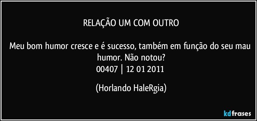 RELAÇÃO UM COM OUTRO

Meu bom humor cresce e é sucesso, também em função do seu mau humor. Não notou?
00407 | 12/01/2011 (Horlando HaleRgia)