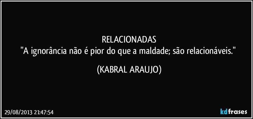 RELACIONADAS
"A ignorância não é pior do que a maldade; são relacionáveis." (KABRAL ARAUJO)