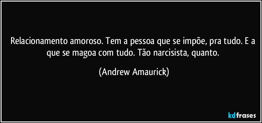 Relacionamento amoroso. Tem a pessoa que se impõe, pra tudo. E a que se magoa com tudo. Tão narcisista, quanto. (Andrew Amaurick)