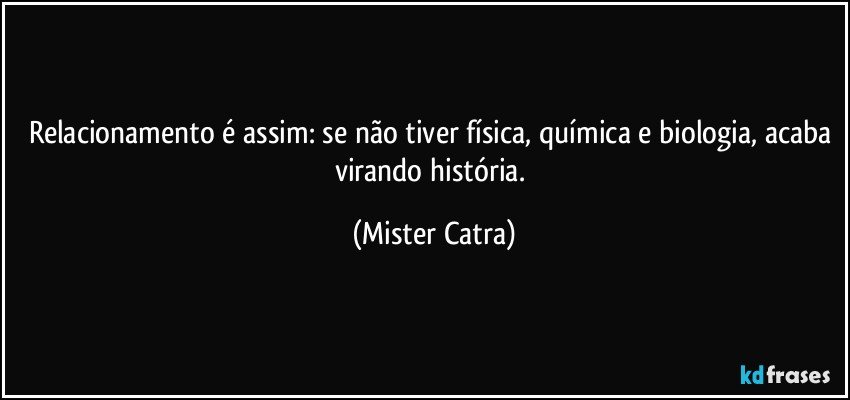 Relacionamento é assim: se não tiver física, química e biologia, acaba virando história. (Mister Catra)
