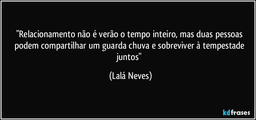 "Relacionamento não é verão o tempo inteiro, mas duas pessoas podem compartilhar um guarda chuva e sobreviver à tempestade juntos" (Lalá Neves)