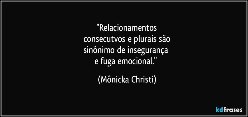 "Relacionamentos
 consecutvos e plurais são 
sinônimo de insegurança 
e fuga emocional." (Mônicka Christi)