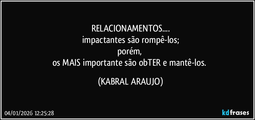 RELACIONAMENTOS...
impactantes são rompê-los;
porém, 
os MAIS importante são obTER e mantê-los. (KABRAL ARAUJO)