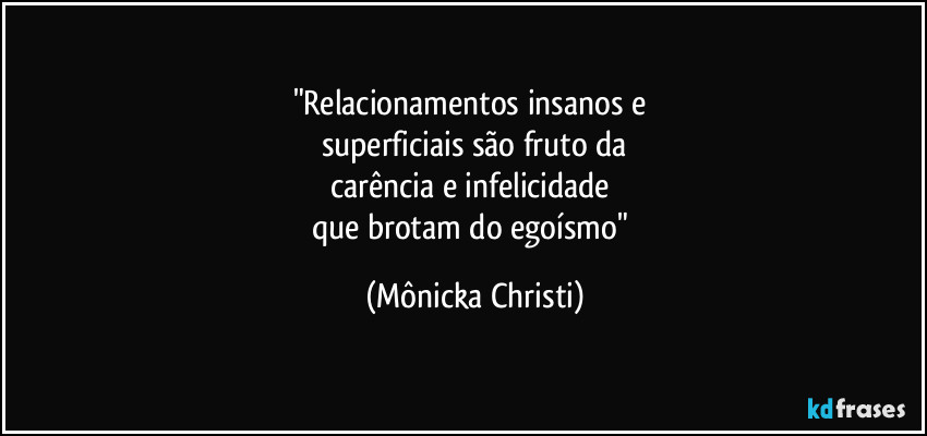 "Relacionamentos insanos e 
superficiais são fruto da
carência e infelicidade 
que brotam do egoísmo" (Mônicka Christi)