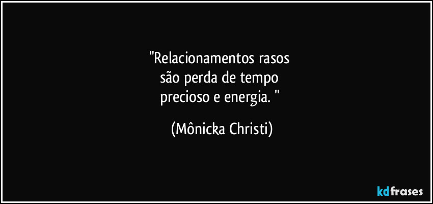 "Relacionamentos rasos
são perda de tempo
precioso e energia. " (Mônicka Christi)