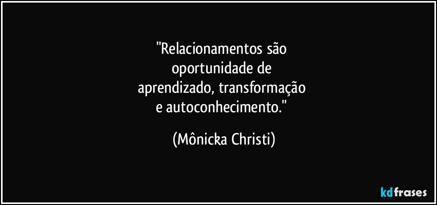 "Relacionamentos são
oportunidade de
aprendizado, transformação
e autoconhecimento." (Mônicka Christi)