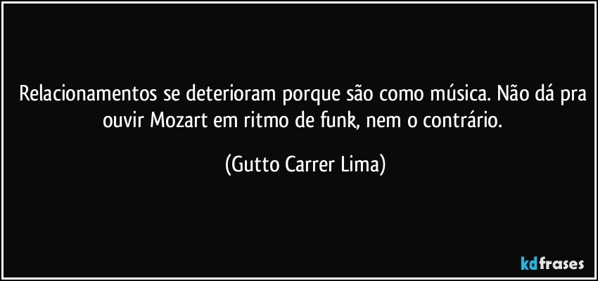 Relacionamentos se deterioram porque são como música. Não dá pra ouvir Mozart em ritmo de funk, nem o contrário. (Gutto Carrer Lima)