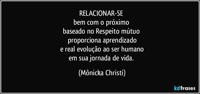 RELACIONAR-SE 
bem com o próximo 
baseado no Respeito mútuo 
proporciona aprendizado
e real evolução ao ser humano
em sua jornada de vida. (Mônicka Christi)