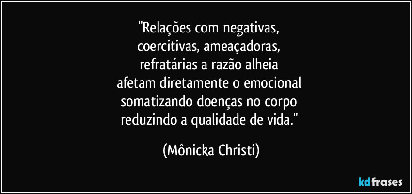 "Relações com negativas, 
coercitivas, ameaçadoras, 
refratárias a razão alheia 
afetam diretamente o emocional 
somatizando doenças no corpo 
reduzindo a qualidade de vida." (Mônicka Christi)