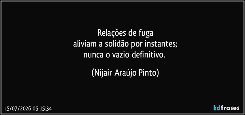 Relações de fuga
aliviam a solidão por instantes;
nunca o vazio definitivo. (Nijair Araújo Pinto)