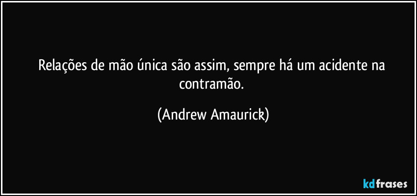 Relações de mão única são assim, sempre há um acidente na contramão. (Andrew Amaurick)