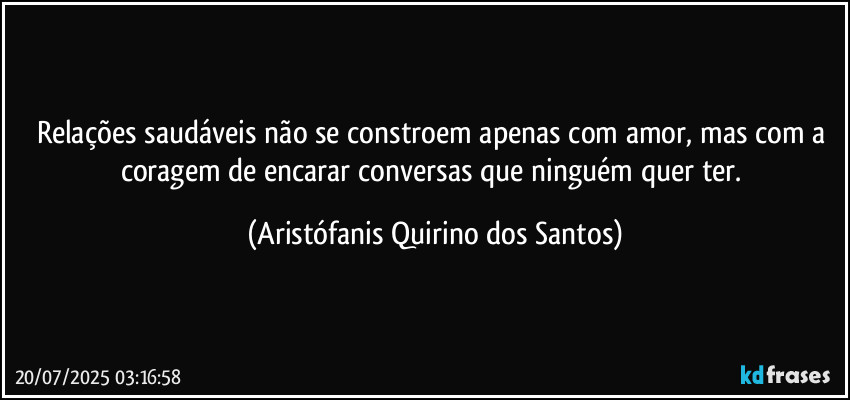 Relações saudáveis não se constroem apenas com amor, mas com a coragem de encarar conversas que ninguém quer ter. (Aristófanis Quirino dos Santos)