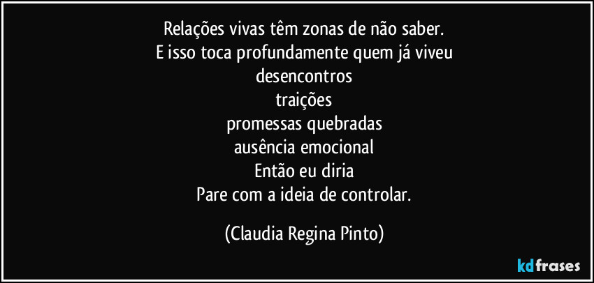 Relações vivas têm zonas de não saber.
E isso toca profundamente quem já viveu
desencontros
traições
promessas quebradas
ausência emocional
Então eu diria
Pare com a ideia de controlar. (Claudia Regina Pinto)
