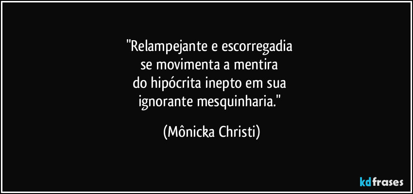 "Relampejante e escorregadia 
se movimenta a mentira 
do hipócrita inepto em sua 
ignorante mesquinharia." (Mônicka Christi)