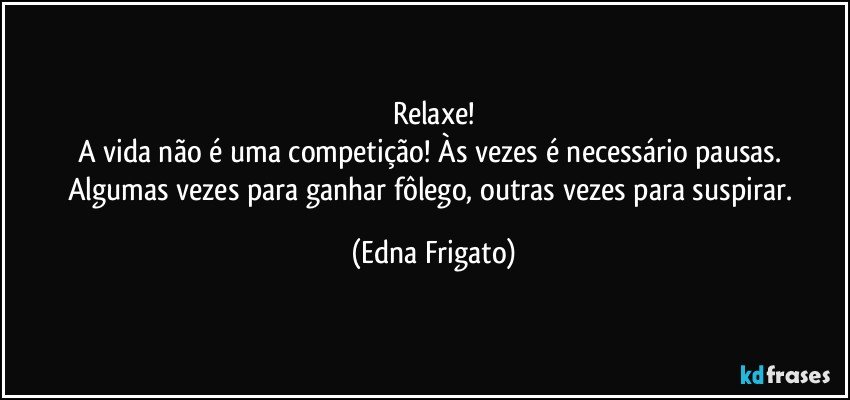 Relaxe!
A vida não é uma competição! Às vezes é necessário pausas. Algumas vezes para ganhar fôlego, outras vezes para suspirar. (Edna Frigato)