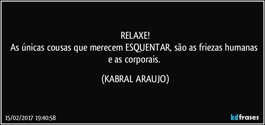 RELAXE!
As únicas cousas que merecem ESQUENTAR, são as friezas humanas e as corporais. (KABRAL ARAUJO)