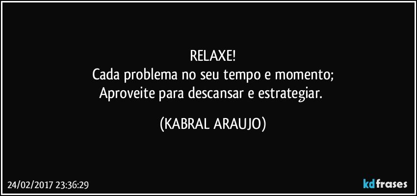 RELAXE!
Cada problema no seu tempo e momento;
Aproveite para descansar e estrategiar. (KABRAL ARAUJO)