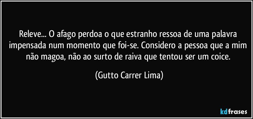 Releve... O afago perdoa o que estranho ressoa de uma palavra impensada num momento que foi-se. Considero a pessoa que a mim não magoa, não ao surto de raiva que tentou ser um coice. (Gutto Carrer Lima)