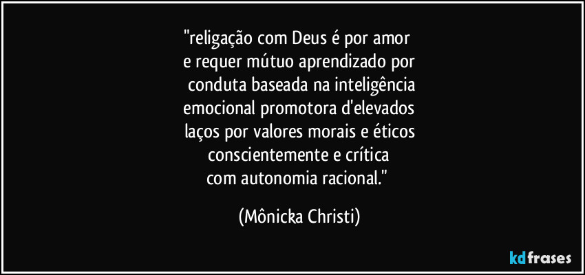 "religação com Deus é por amor
e requer mútuo aprendizado por
conduta baseada na inteligência
emocional promotora d'elevados
laços por valores morais e éticos
conscientemente e crítica
com autonomia racional." (Mônicka Christi)