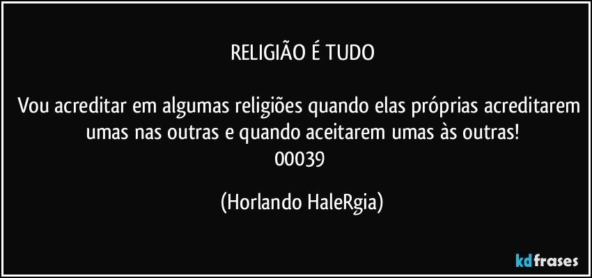 RELIGIÃO É TUDO

Vou acreditar em algumas religiões quando elas próprias acreditarem umas nas outras e quando aceitarem umas às outras!
00039 (Horlando HaleRgia)