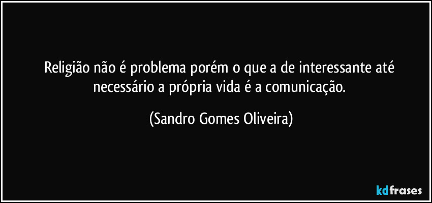 Religião não é problema porém o que a de interessante até necessário a própria vida é a comunicação. (Sandro Gomes Oliveira)